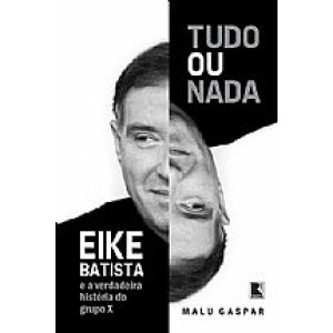 TUDO OU NADA - EIKE BATISTA E A VERDADEIRA HISTORIA DO GRUPO X