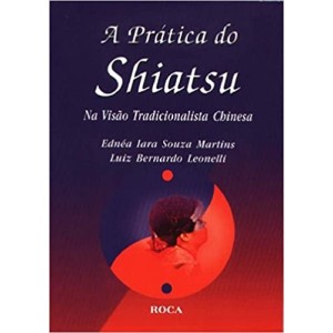 A PRATICA DO SHIATSU - Na Visão Tradicionalista Chinesa - Ednéa Iara Souza Martins e Luiz Bernardo Leonelli